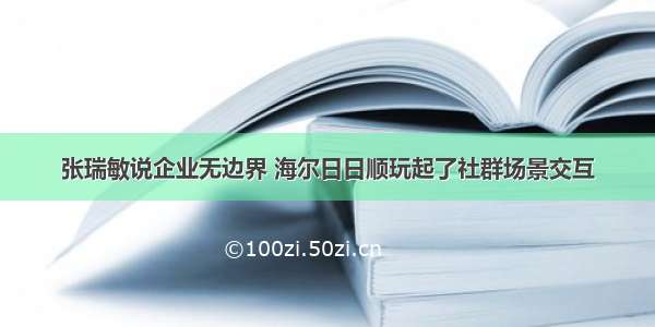 张瑞敏说企业无边界 海尔日日顺玩起了社群场景交互