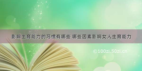 影响生育能力的习惯有哪些 哪些因素影响女人生育能力