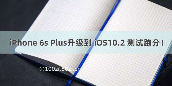 iPhone 6s Plus升级到 iOS10.2 测试跑分！