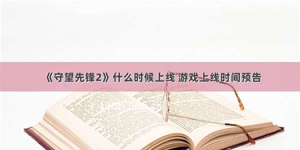 《守望先锋2》什么时候上线 游戏上线时间预告