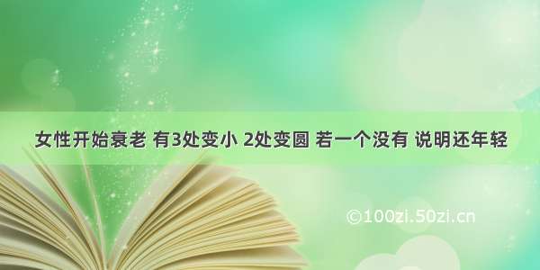 女性开始衰老 有3处变小 2处变圆 若一个没有 说明还年轻