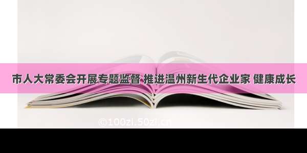 市人大常委会开展专题监督 推进温州新生代企业家 健康成长