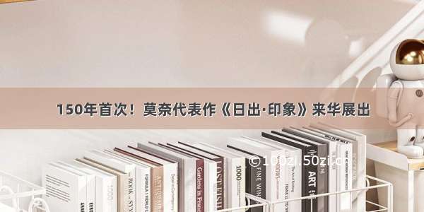 150年首次！莫奈代表作《日出·印象》来华展出