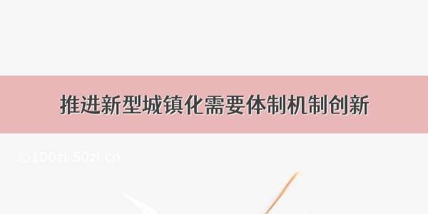 推进新型城镇化需要体制机制创新