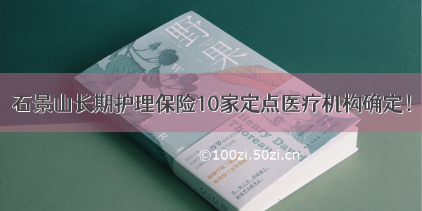 石景山长期护理保险10家定点医疗机构确定！