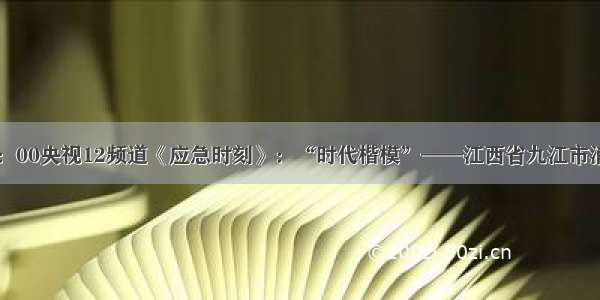 周日中午12：00央视12频道《应急时刻》：“时代楷模”——江西省九江市消防救援支队