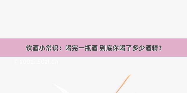 饮酒小常识：喝完一瓶酒 到底你喝了多少酒精？