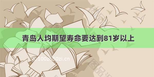  青岛人均期望寿命要达到81岁以上