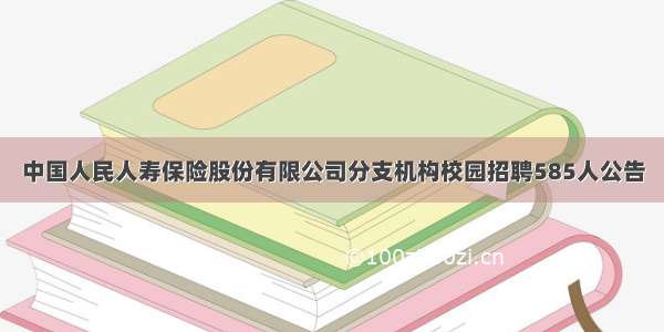 中国人民人寿保险股份有限公司分支机构校园招聘585人公告