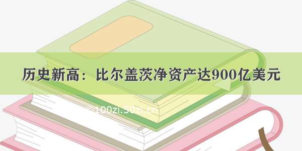 历史新高：比尔盖茨净资产达900亿美元