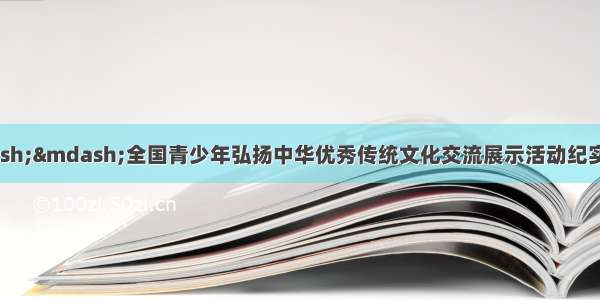 文化传承 逐梦青春——全国青少年弘扬中华优秀传统文化交流展示活动纪实——中国