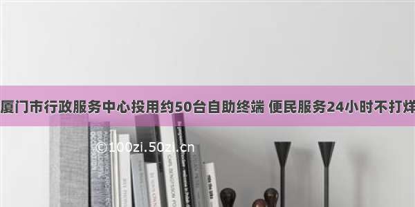 厦门市行政服务中心投用约50台自助终端 便民服务24小时不打烊