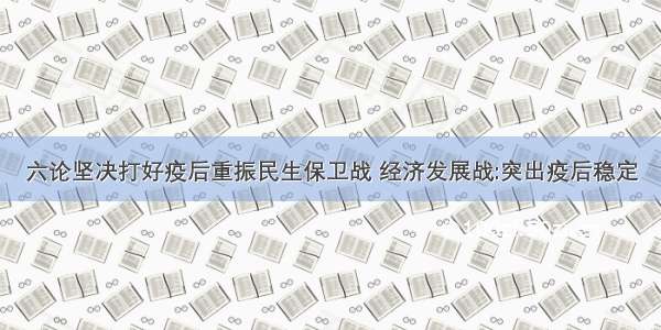 六论坚决打好疫后重振民生保卫战 经济发展战:突出疫后稳定