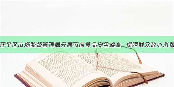 茌平区市场监督管理局开展节前食品安全检查  保障群众放心消费