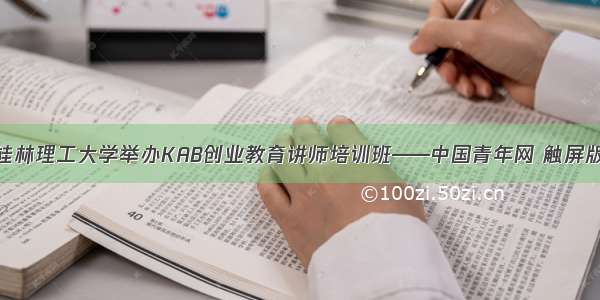 桂林理工大学举办KAB创业教育讲师培训班——中国青年网 触屏版