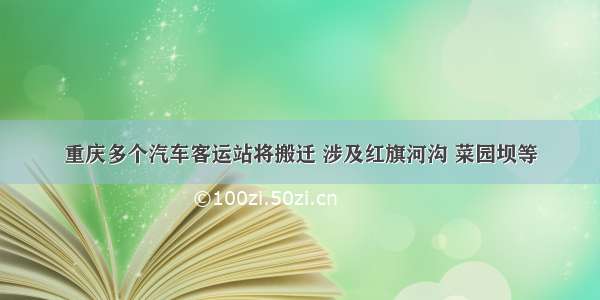 重庆多个汽车客运站将搬迁 涉及红旗河沟 菜园坝等