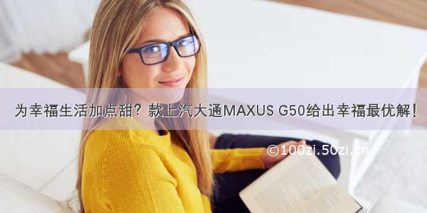 为幸福生活加点甜？款上汽大通MAXUS G50给出幸福最优解！