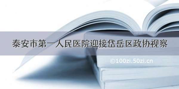 泰安市第一人民医院迎接岱岳区政协视察