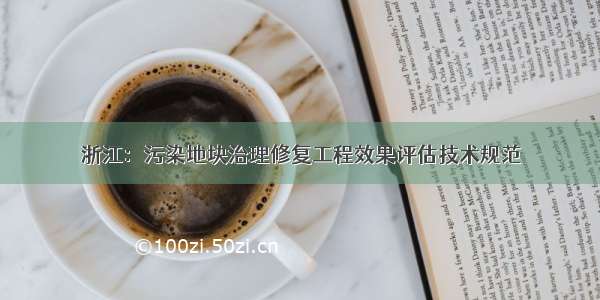 浙江：污染地块治理修复工程效果评估技术规范