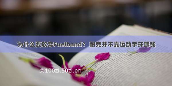 为什么要放弃Fuelband？ 耐克并不靠运动手环赚钱