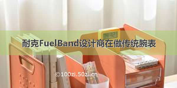 耐克FuelBand设计商在做传统腕表