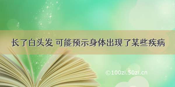 长了白头发 可能预示身体出现了某些疾病