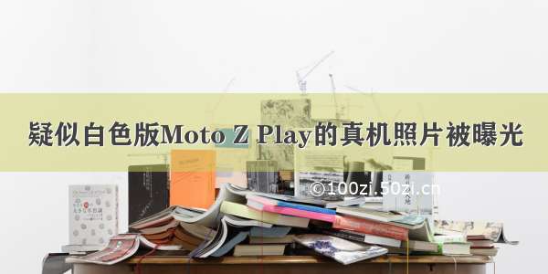 疑似白色版Moto Z Play的真机照片被曝光