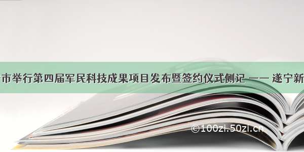 遂宁市举行第四届军民科技成果项目发布暨签约仪式侧记 —— 遂宁新闻网