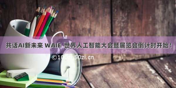 共话AI新未来 WAIE  世界人工智能大会暨展览会倒计时开始！