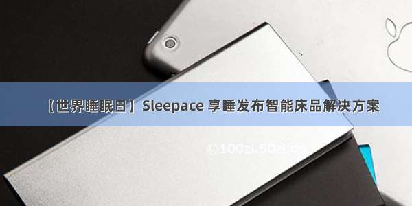 【世界睡眠日】Sleepace 享睡发布智能床品解决方案