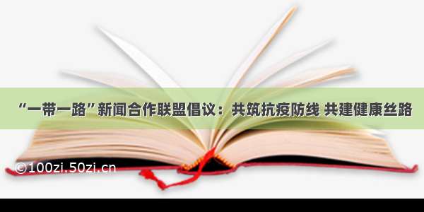 “一带一路”新闻合作联盟倡议：共筑抗疫防线 共建健康丝路