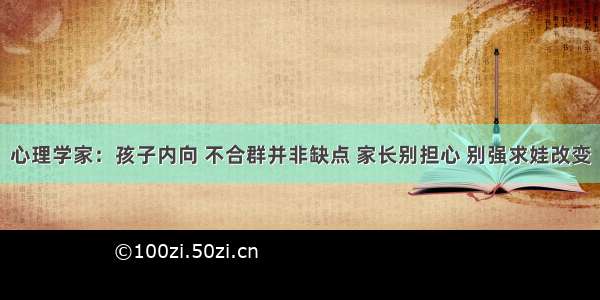 心理学家：孩子内向 不合群并非缺点 家长别担心 别强求娃改变