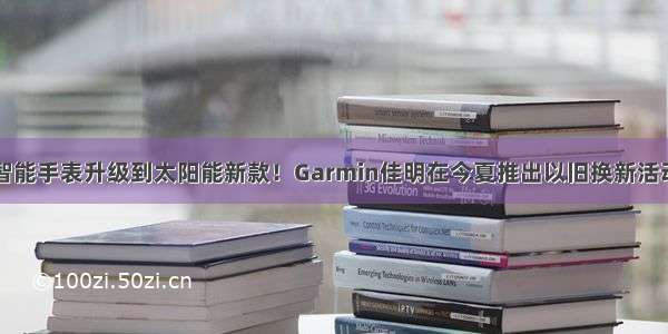 智能手表升级到太阳能新款！Garmin佳明在今夏推出以旧换新活动