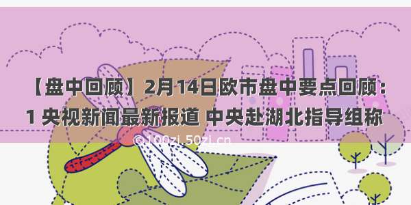 【盘中回顾】2月14日欧市盘中要点回顾：
1 央视新闻最新报道 中央赴湖北指导组称 