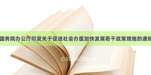 国务院办公厅印发关于促进社会办医加快发展若干政策措施的通知