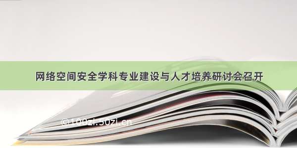 网络空间安全学科专业建设与人才培养研讨会召开