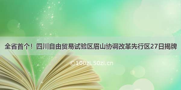 全省首个！四川自由贸易试验区眉山协调改革先行区27日揭牌