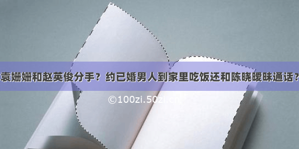 袁姗姗和赵英俊分手？约已婚男人到家里吃饭还和陈晓暧昧通话？