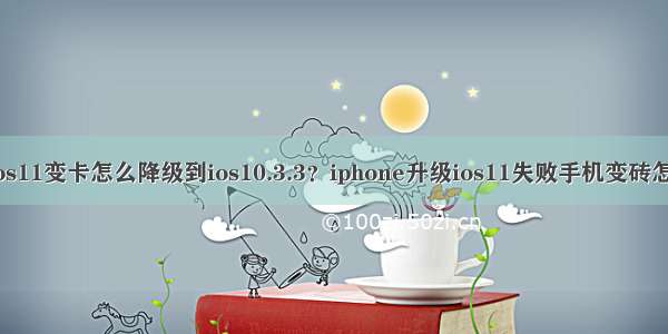 升级ios11变卡怎么降级到ios10.3.3？iphone升级ios11失败手机变砖怎么办？