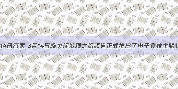 王者荣耀3月14日答案 3月14日晚央视发现之旅频道正式推出了电子竞技主题纪录片叫什么