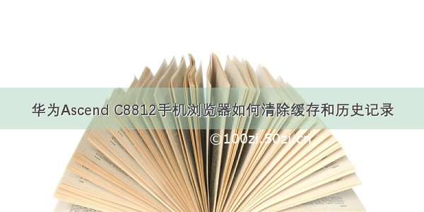 华为Ascend C8812手机浏览器如何清除缓存和历史记录