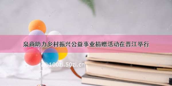泉商助力乡村振兴公益事业捐赠活动在晋江举行