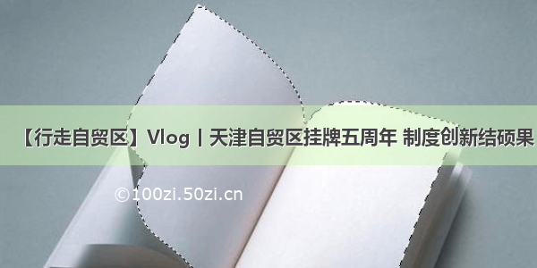 【行走自贸区】Vlog丨天津自贸区挂牌五周年 制度创新结硕果