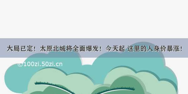 大局已定！太原北城将全面爆发！今天起 这里的人身价暴涨！