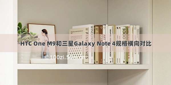 HTC One M9和三星Galaxy Note 4规格横向对比