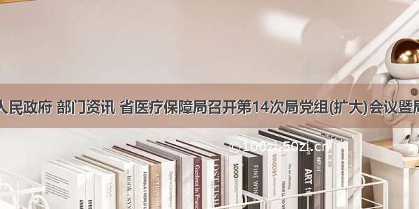 江西省人民政府 部门资讯 省医疗保障局召开第14次局党组(扩大)会议暨局医疗保