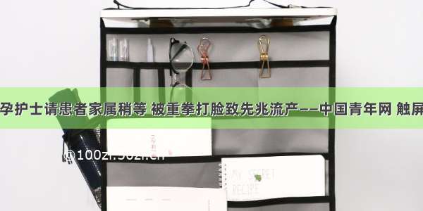 怀孕护士请患者家属稍等 被重拳打脸致先兆流产——中国青年网 触屏版