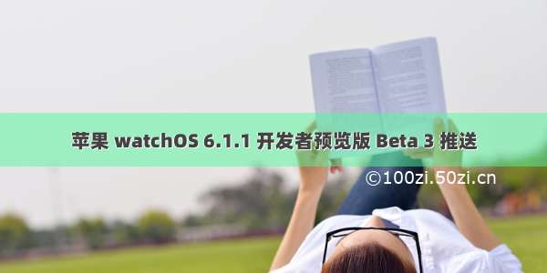 苹果 watchOS 6.1.1 开发者预览版 Beta 3 推送