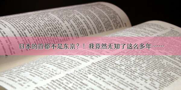 日本的首都不是东京？！我竟然无知了这么多年……