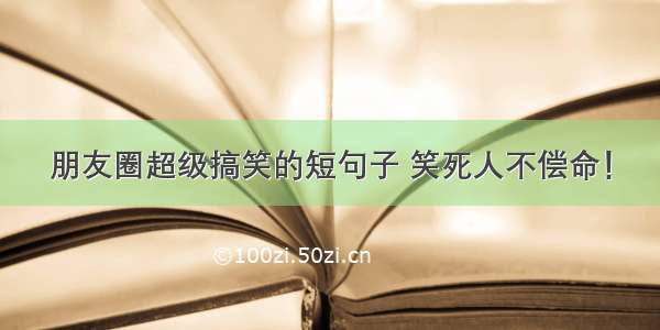 朋友圈超级搞笑的短句子 笑死人不偿命！